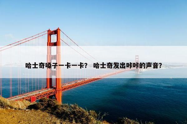 哈士奇嗓子一卡一卡？ 哈士奇发出咔咔的声音？