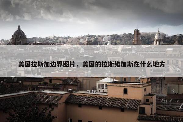 美国拉斯加边界图片，美国的拉斯维加斯在什么地方