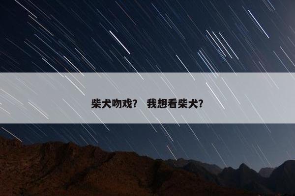 柴犬吻戏？ 我想看柴犬？