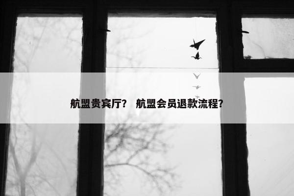 航盟贵宾厅？ 航盟会员退款流程？