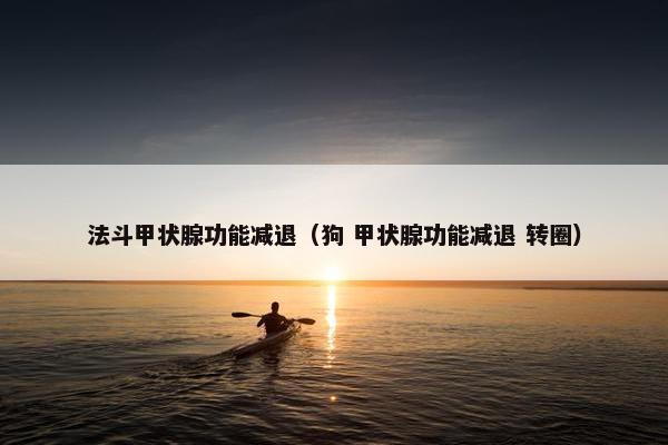 法斗甲状腺功能减退（狗 甲状腺功能减退 转圈）