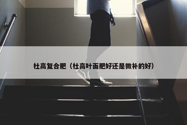 杜高复合肥（杜高叶面肥好还是微补的好）