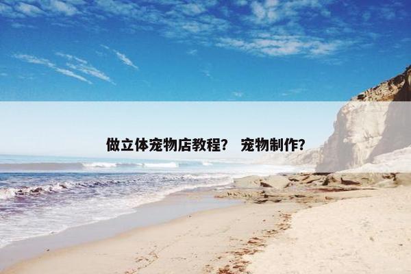 做立体宠物店教程？ 宠物制作？