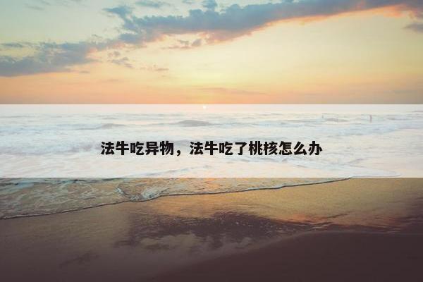 法牛吃异物，法牛吃了桃核怎么办