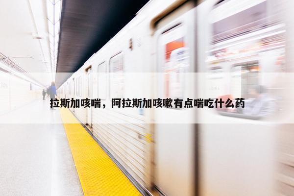 拉斯加咳喘，阿拉斯加咳嗽有点喘吃什么药