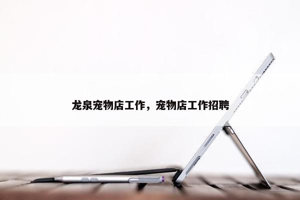 龙泉宠物店工作，宠物店工作招聘
