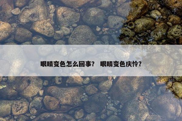 眼睛变色怎么回事？ 眼睛变色庆怜？