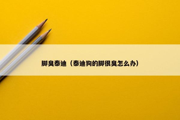 脚臭泰迪（泰迪狗的脚很臭怎么办）