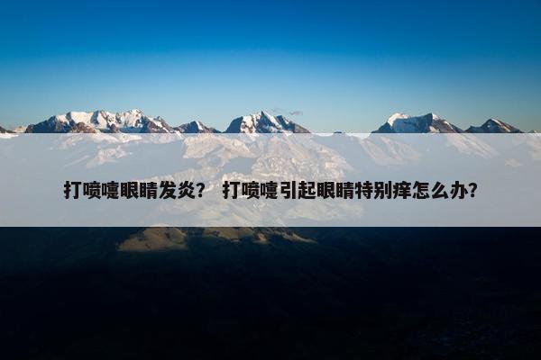 打喷嚏眼睛发炎？ 打喷嚏引起眼睛特别痒怎么办？