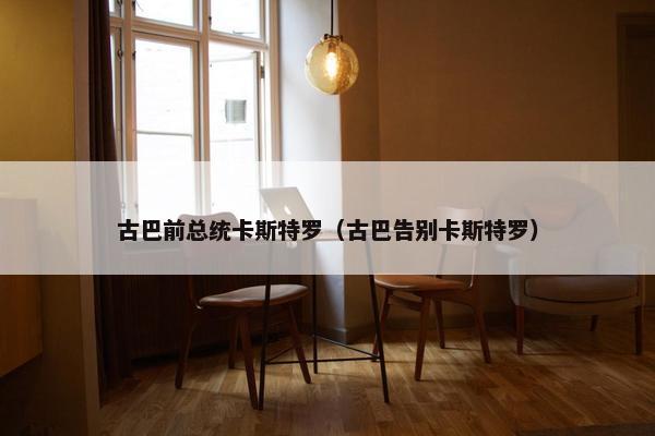 古巴前总统卡斯特罗（古巴告别卡斯特罗）