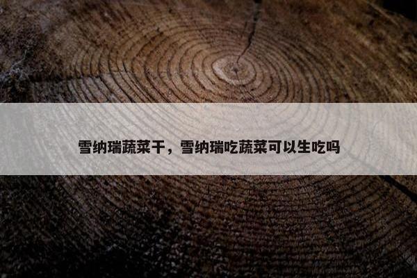 雪纳瑞蔬菜干，雪纳瑞吃蔬菜可以生吃吗