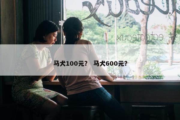 马犬100元？ 马犬600元？