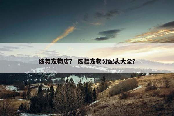 炫舞宠物店？ 炫舞宠物分配表大全？