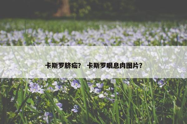 卡斯罗脐疝？ 卡斯罗眼息肉图片？