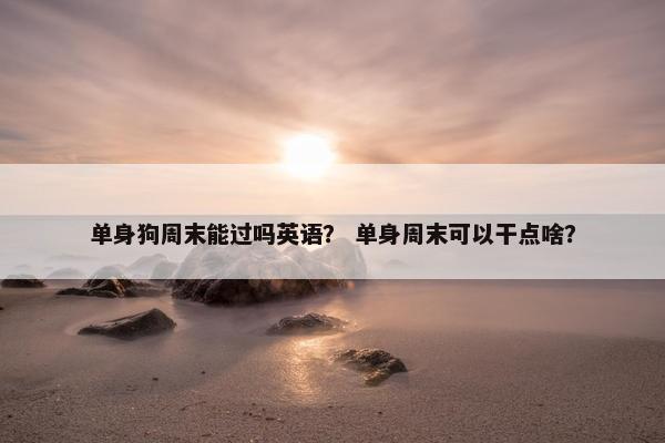 单身狗周末能过吗英语？ 单身周末可以干点啥？