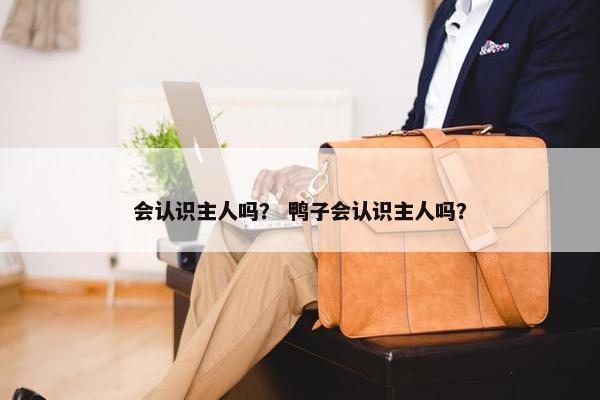会认识主人吗？ 鸭子会认识主人吗？