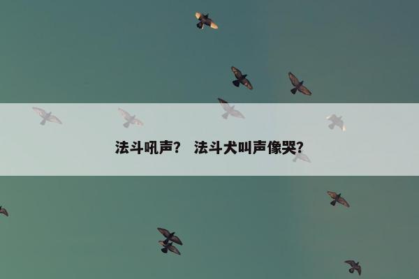 法斗吼声？ 法斗犬叫声像哭？