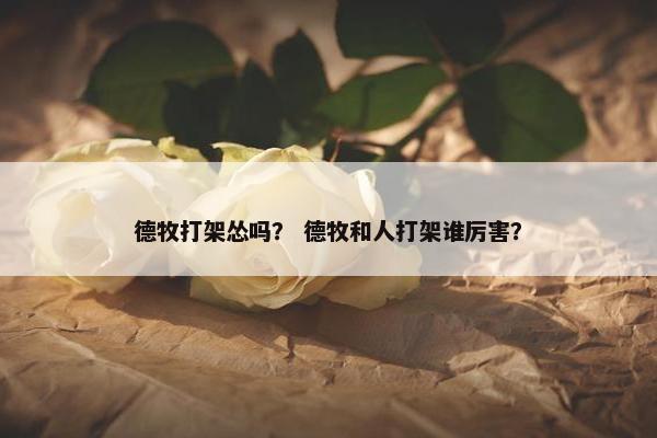 德牧打架怂吗？ 德牧和人打架谁厉害？