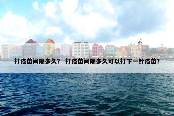打疫苗间隔多久？ 打疫苗间隔多久可以打下一针疫苗？