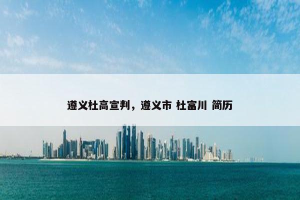 遵义杜高宣判，遵义市 杜富川 简历