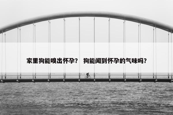 家里狗能嗅出怀孕？ 狗能闻到怀孕的气味吗？