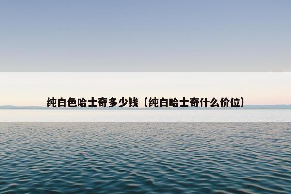 纯白色哈士奇多少钱（纯白哈士奇什么价位）