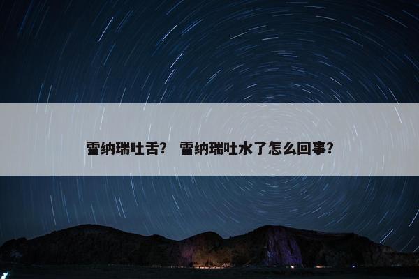 雪纳瑞吐舌？ 雪纳瑞吐水了怎么回事？