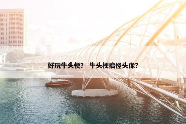 好玩牛头梗？ 牛头梗搞怪头像？