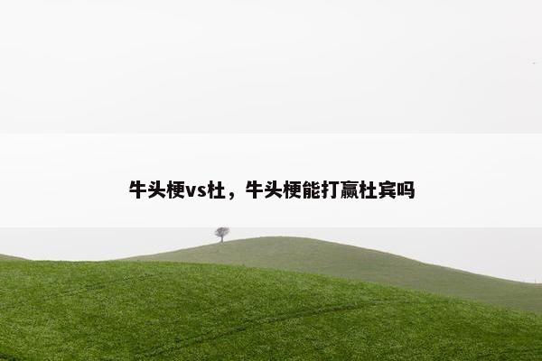 牛头梗vs杜，牛头梗能打赢杜宾吗