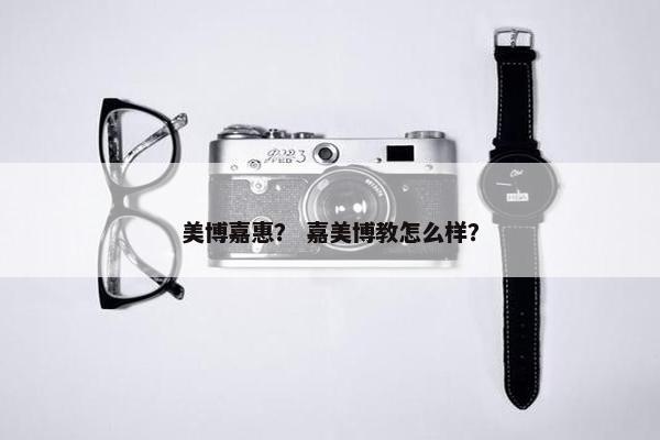 美博嘉惠？ 嘉美博教怎么样？