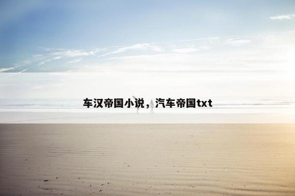 车汉帝国小说，汽车帝国txt
