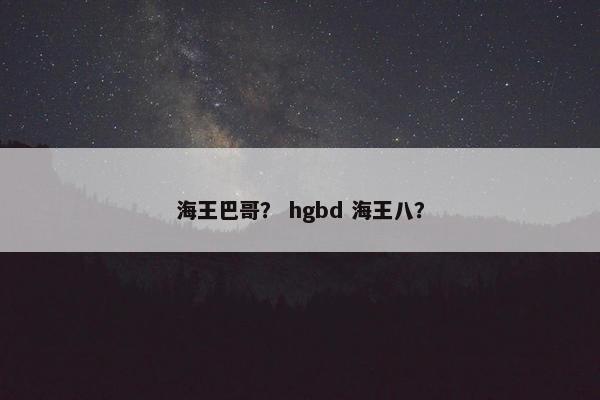 海王巴哥？ hgbd 海王八？
