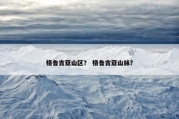 格鲁吉亚山区？ 格鲁吉亚山脉？