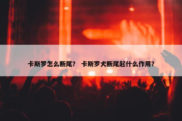 卡斯罗怎么断尾？ 卡斯罗犬断尾起什么作用？