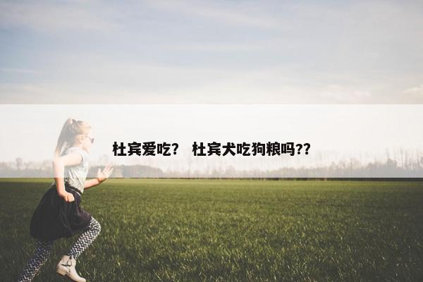 杜宾爱吃？ 杜宾犬吃狗粮吗?？