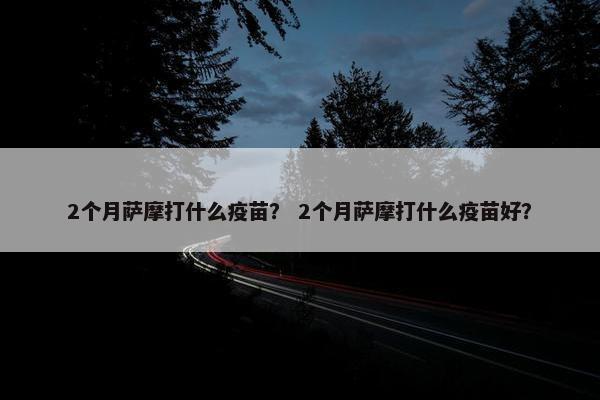 2个月萨摩打什么疫苗？ 2个月萨摩打什么疫苗好？