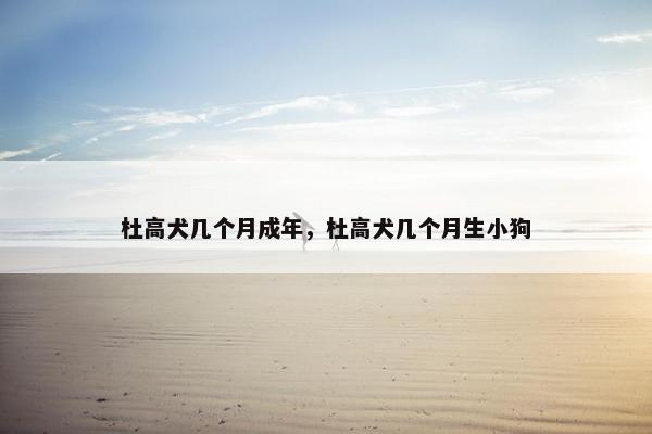 杜高犬几个月成年，杜高犬几个月生小狗