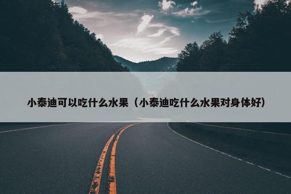 小泰迪可以吃什么水果（小泰迪吃什么水果对身体好）