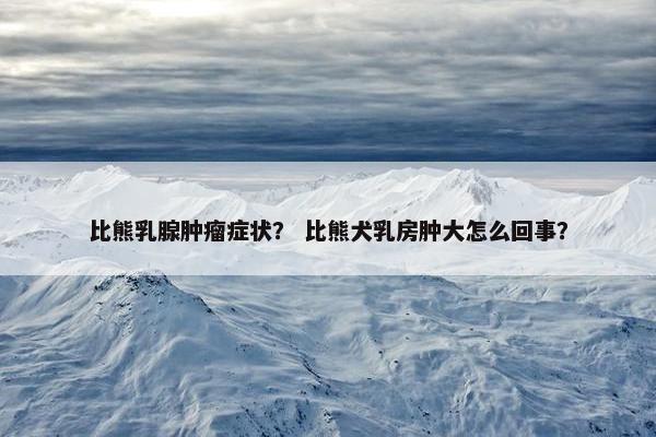 比熊乳腺肿瘤症状？ 比熊犬乳房肿大怎么回事？