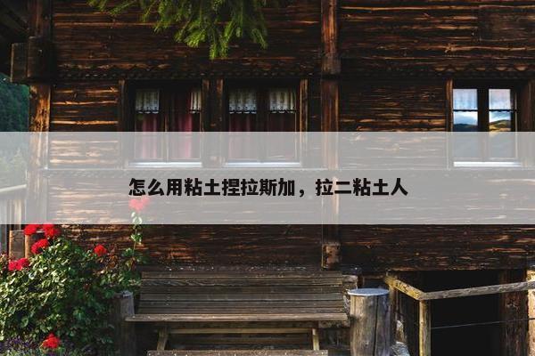 怎么用粘土捏拉斯加，拉二粘土人