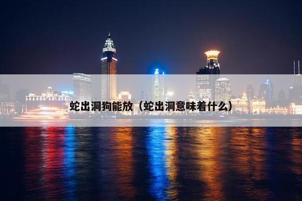 蛇出洞狗能放（蛇出洞意味着什么）