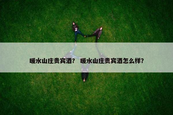 暖水山庄贵宾酒？ 暖水山庄贵宾酒怎么样？