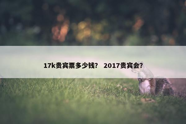 17k贵宾票多少钱？ 2017贵宾会？