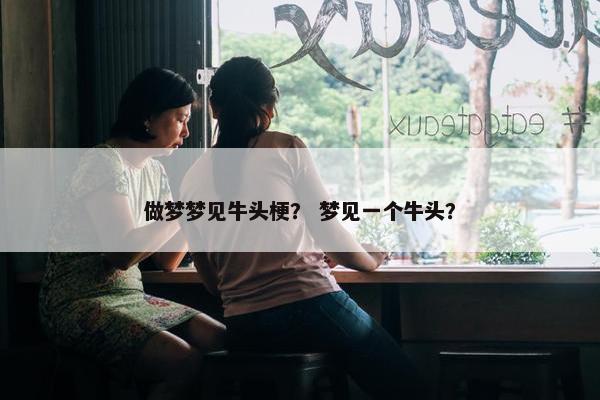 做梦梦见牛头梗？ 梦见一个牛头？