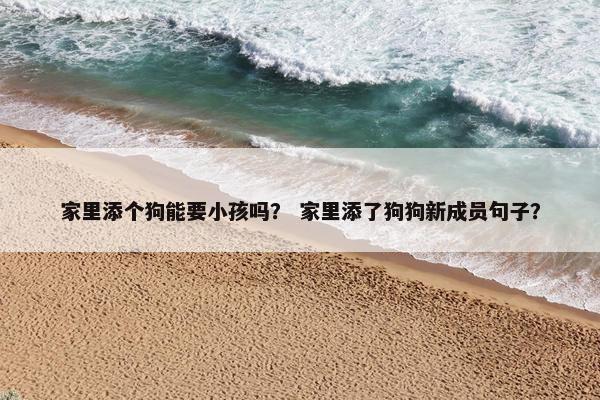 家里添个狗能要小孩吗？ 家里添了狗狗新成员句子？