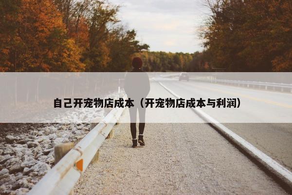 自己开宠物店成本（开宠物店成本与利润）