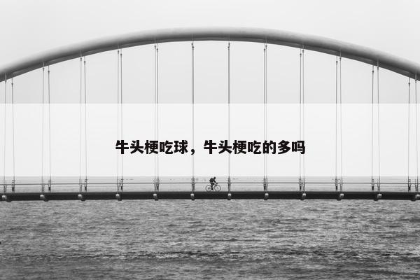 牛头梗吃球，牛头梗吃的多吗