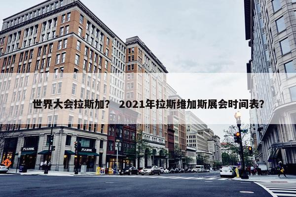 世界大会拉斯加？ 2021年拉斯维加斯展会时间表？