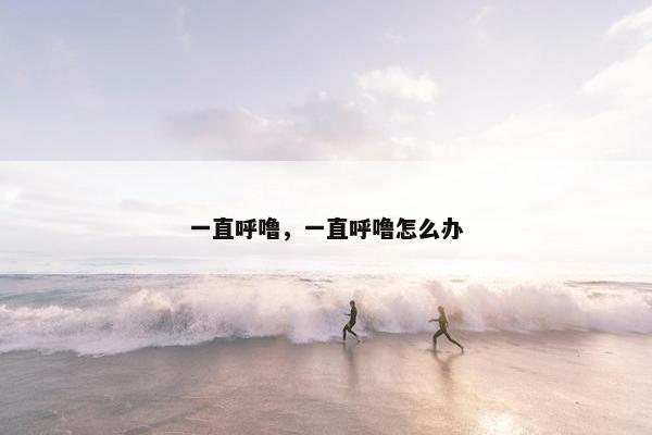 一直呼噜，一直呼噜怎么办