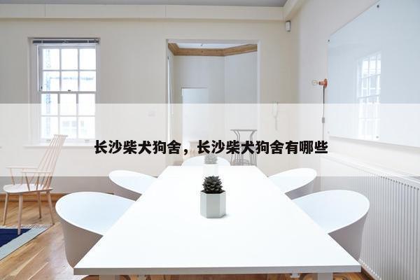 长沙柴犬狗舍，长沙柴犬狗舍有哪些